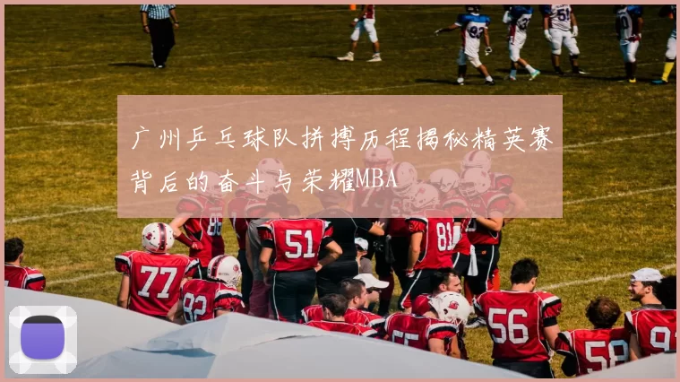 广州乒乓球队拼搏历程揭秘精英赛背后的奋斗与荣耀MBA