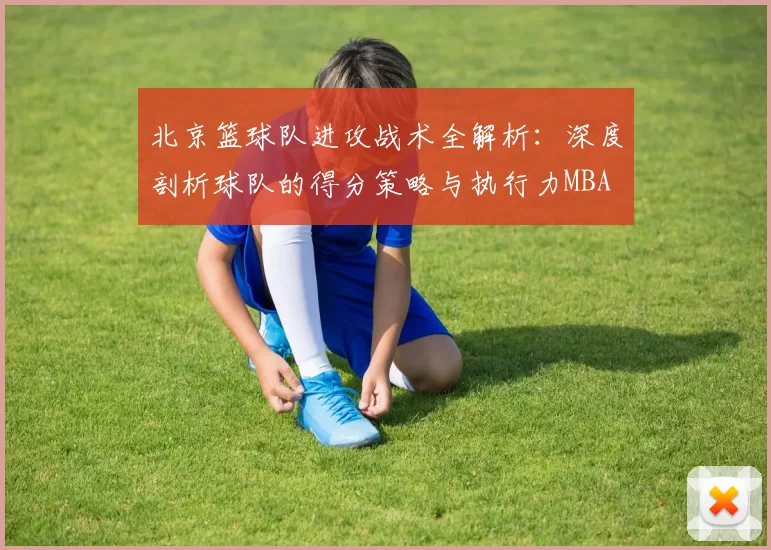 北京篮球队进攻战术全解析：深度剖析球队的得分策略与执行力MBA