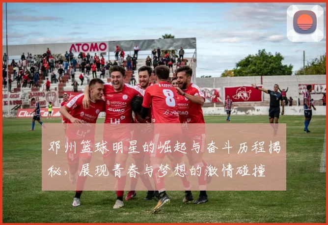 邓州篮球明星的崛起与奋斗历程揭秘，展现青春与梦想的激情碰撞