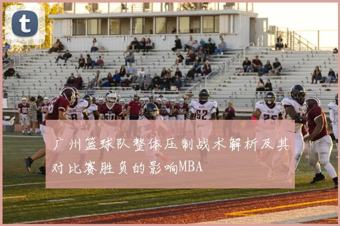 广州篮球队整体压制战术解析及其对比赛胜负的影响MBA