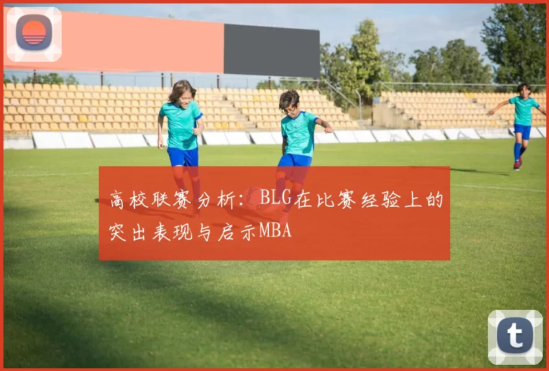 高校联赛分析：BLG在比赛经验上的突出表现与启示MBA