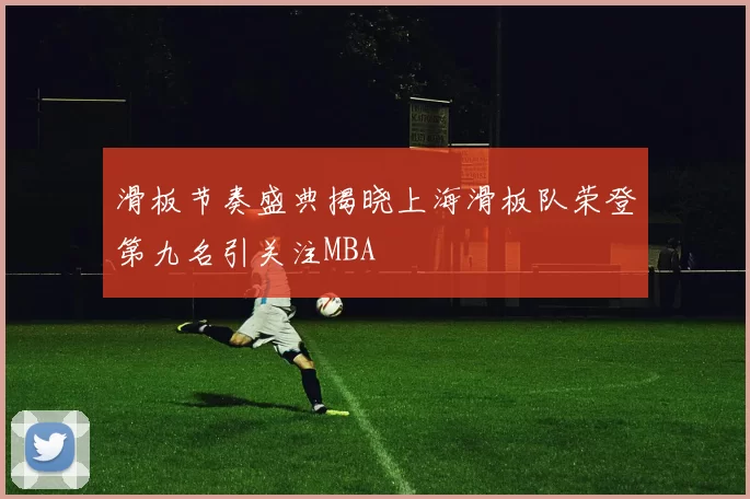 滑板节奏盛典揭晓上海滑板队荣登第九名引关注MBA