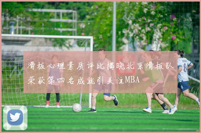 滑板心理素质评比揭晓北京滑板队荣获第四名成就引关注MBA