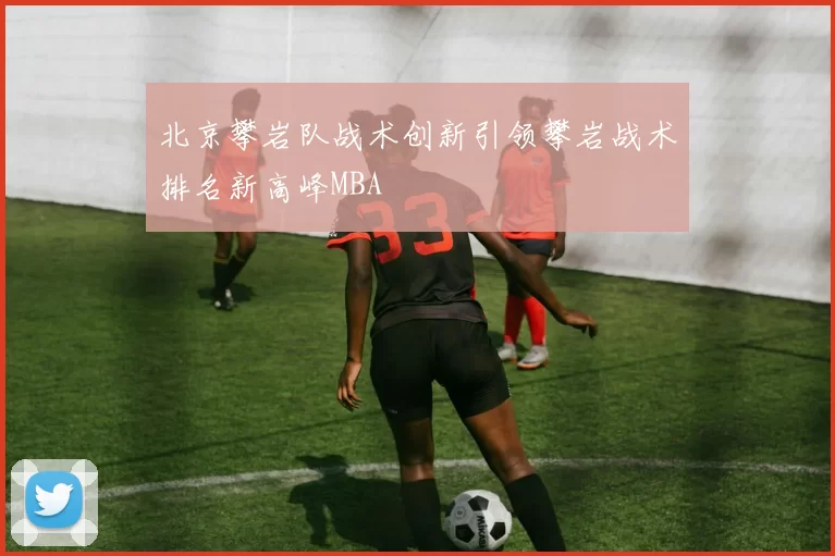 北京攀岩队战术创新引领攀岩战术排名新高峰MBA