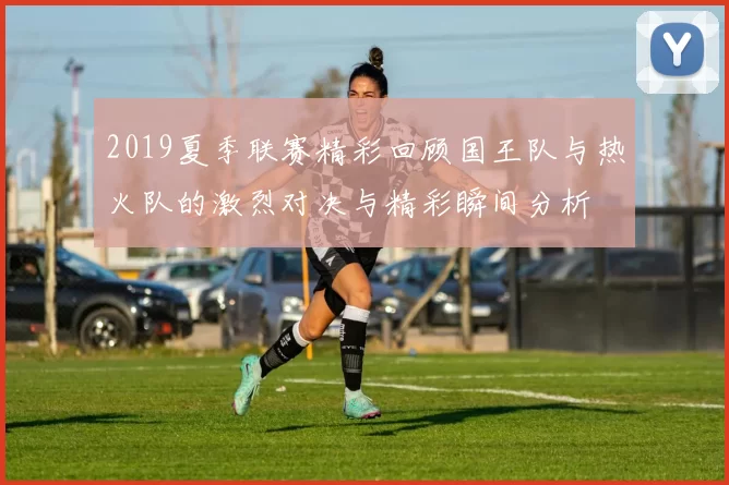 2019夏季联赛精彩回顾国王队与热火队的激烈对决与精彩瞬间分析
