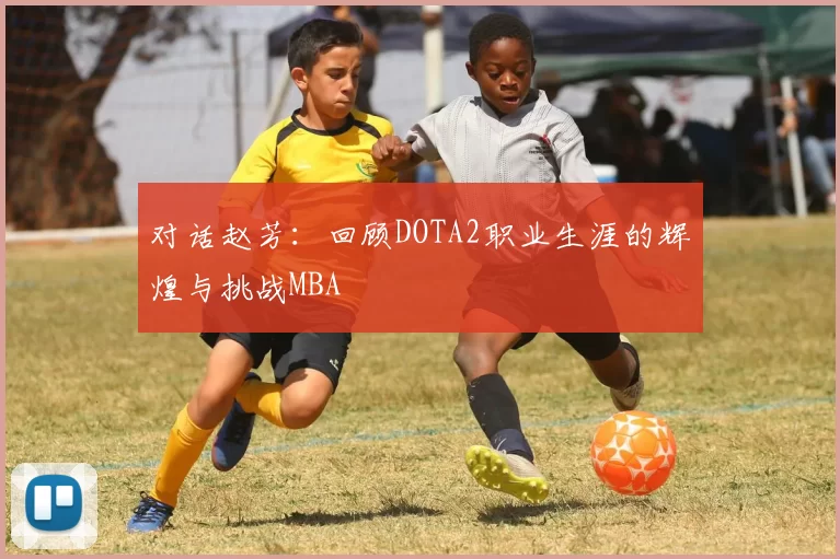对话赵芳：回顾DOTA2职业生涯的辉煌与挑战MBA