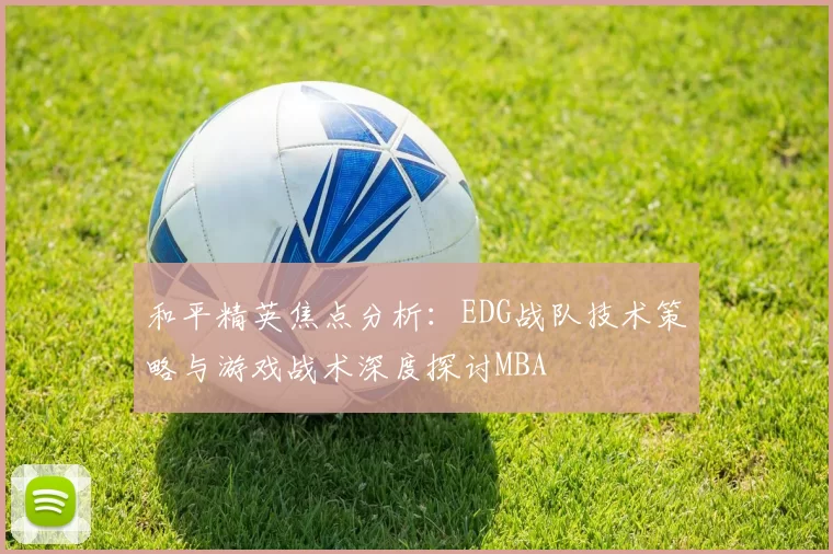 和平精英焦点分析：EDG战队技术策略与游戏战术深度探讨MBA