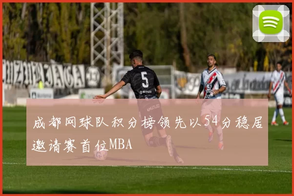 成都网球队积分榜领先以54分稳居邀请赛首位MBA