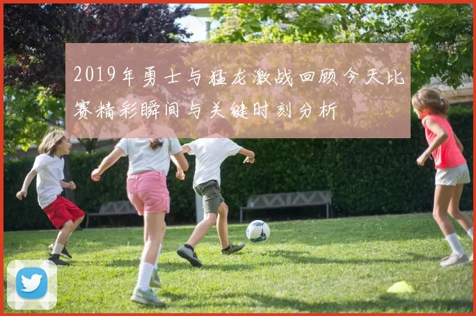 2019年勇士与猛龙激战回顾今天比赛精彩瞬间与关键时刻分析