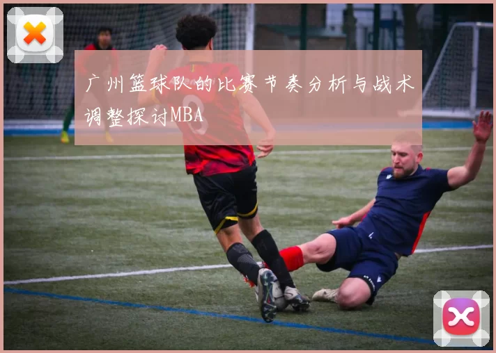 广州篮球队的比赛节奏分析与战术调整探讨MBA