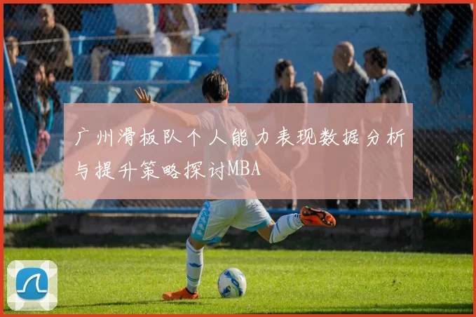 广州滑板队个人能力表现数据分析与提升策略探讨MBA