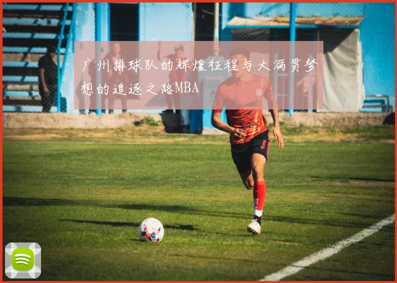 广州排球队的辉煌征程与大满贯梦想的追逐之路MBA