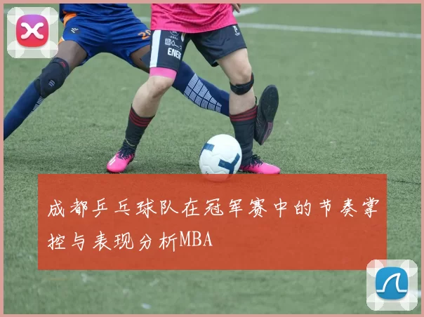 成都乒乓球队在冠军赛中的节奏掌控与表现分析MBA