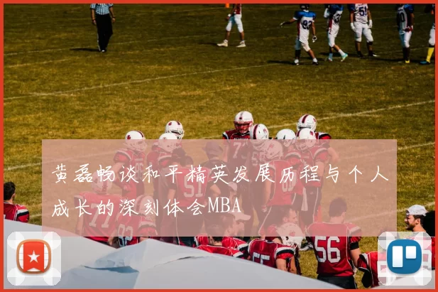 黄磊畅谈和平精英发展历程与个人成长的深刻体会MBA