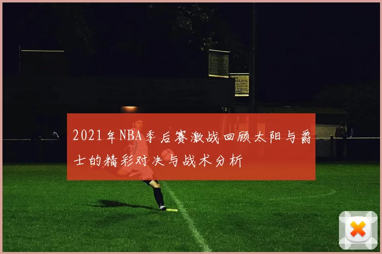 2021年NBA季后赛激战回顾太阳与爵士的精彩对决与战术分析