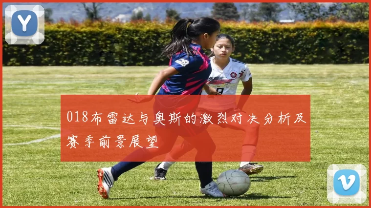 018布雷达与奥斯的激烈对决分析及赛季前景展望