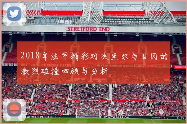 2018年法甲精彩对决里尔与甘冈的激烈碰撞回顾与分析
