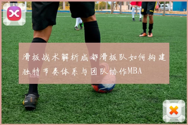 滑板战术解析成都滑板队如何构建独特节奏体系与团队协作MBA