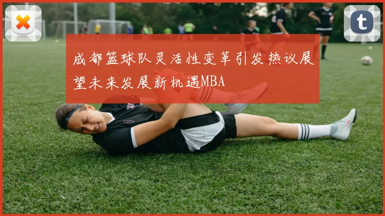 成都篮球队灵活性变革引发热议展望未来发展新机遇MBA