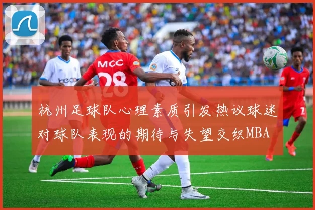 杭州足球队心理素质引发热议球迷对球队表现的期待与失望交织MBA