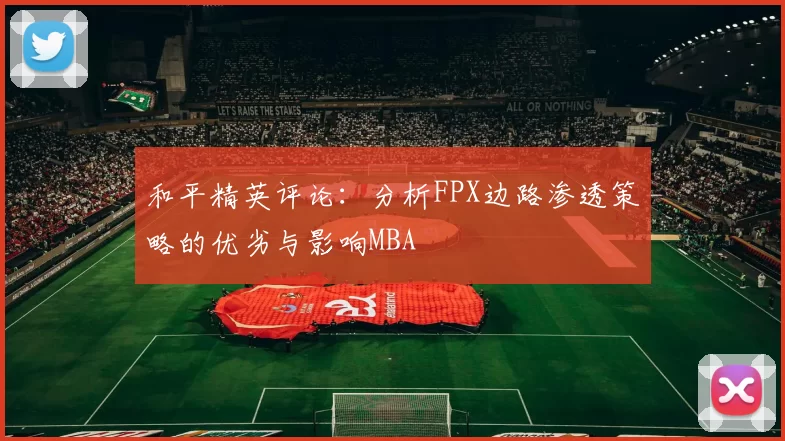 和平精英评论：分析FPX边路渗透策略的优劣与影响MBA