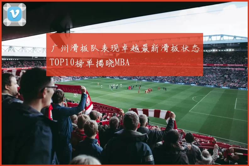 广州滑板队表现卓越最新滑板状态TOP10榜单揭晓MBA