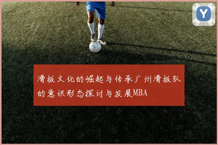 滑板文化的崛起与传承广州滑板队的意识形态探讨与发展MBA