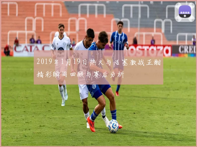2019年1月19日热火与活塞激战正酣精彩瞬间回顾与赛后分析