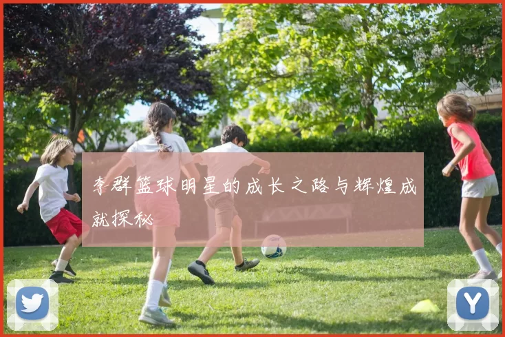 李群篮球明星的成长之路与辉煌成就探秘