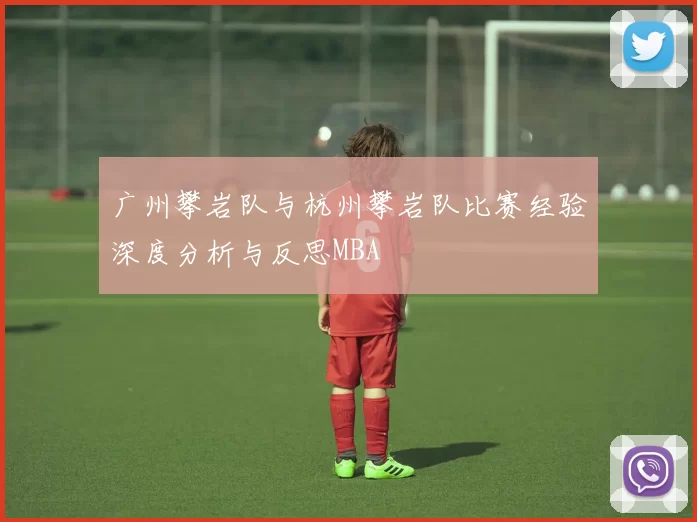 广州攀岩队与杭州攀岩队比赛经验深度分析与反思MBA